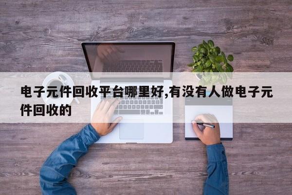 电子元件回收平台哪里好,有没有人做电子元件回收的