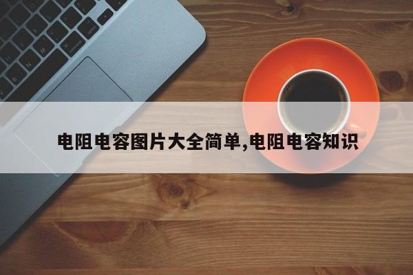 电阻电容图片大全简单,电阻电容知识