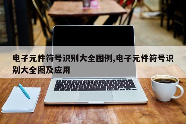 电子元件符号识别大全图例,电子元件符号识别大全图及应用
