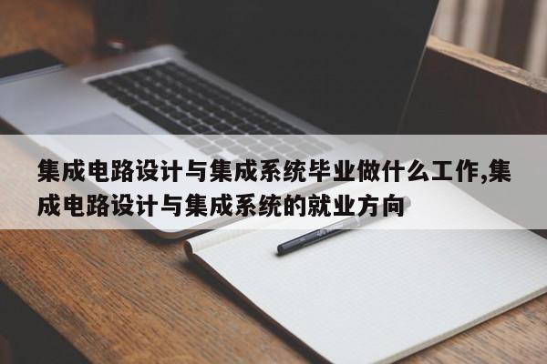 集成电路设计与集成系统毕业做什么工作,集成电路设计与集成系统的就业方向