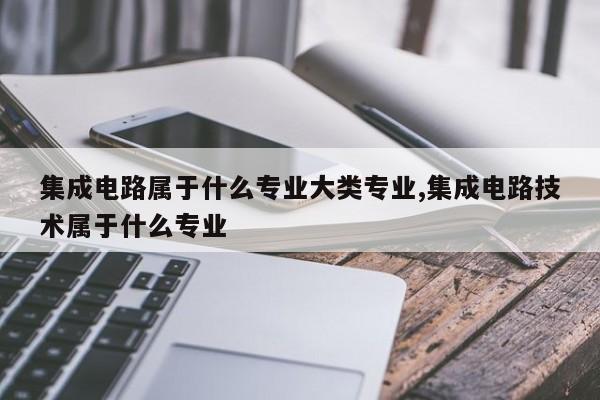 集成电路属于什么专业大类专业,集成电路技术属于什么专业