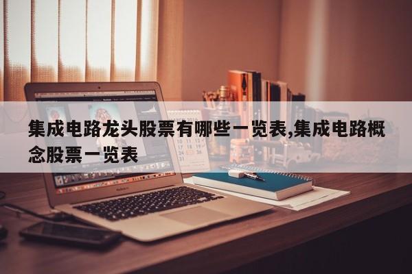 集成电路龙头股票有哪些一览表,集成电路概念股票一览表