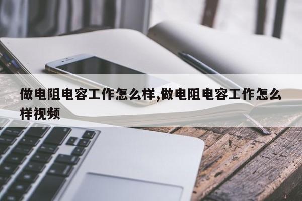 做电阻电容工作怎么样,做电阻电容工作怎么样视频