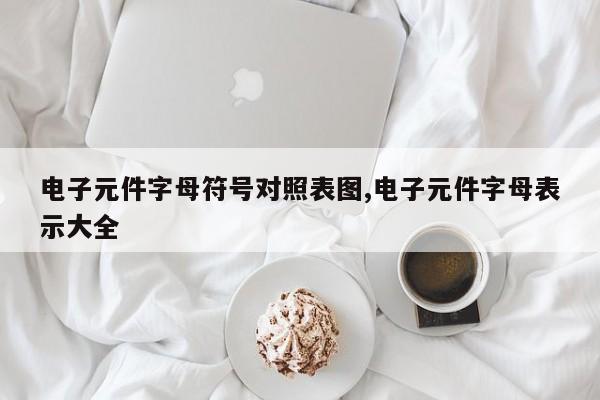 电子元件字母符号对照表图,电子元件字母表示大全