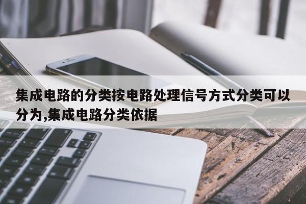 集成电路的分类按电路处理信号方式分类可以分为,集成电路分类依据