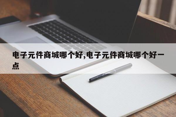 电子元件商城哪个好,电子元件商城哪个好一点