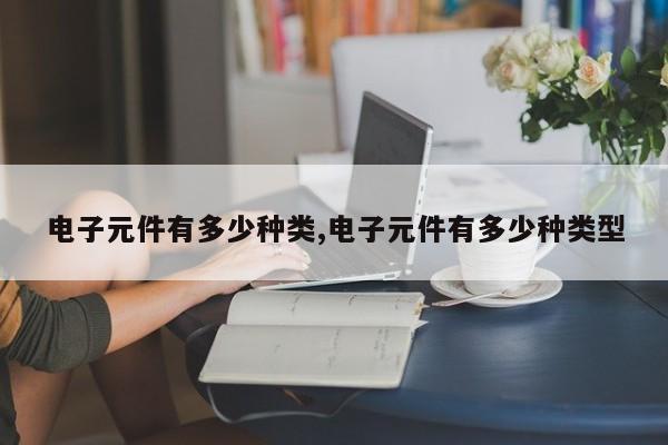 电子元件有多少种类,电子元件有多少种类型