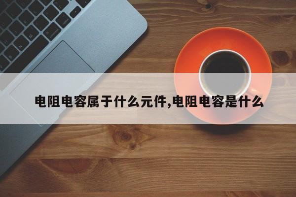 电阻电容属于什么元件,电阻电容是什么