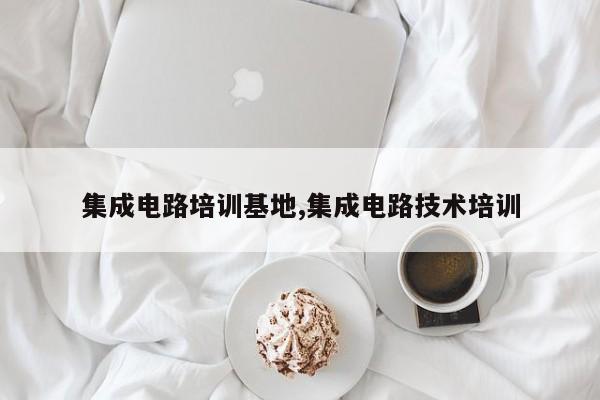 集成电路培训基地,集成电路技术培训