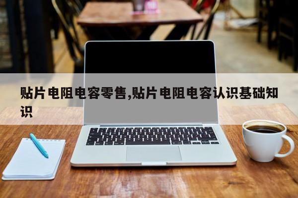 贴片电阻电容零售,贴片电阻电容认识基础知识