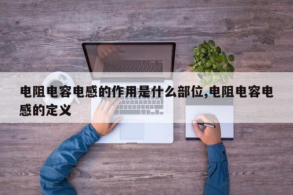 电阻电容电感的作用是什么部位,电阻电容电感的定义