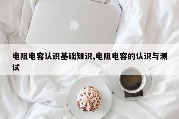 电阻电容认识基础知识,电阻电容的认识与测试