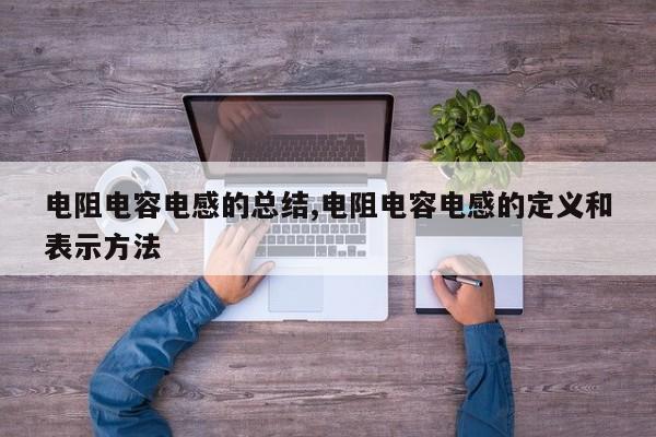 电阻电容电感的总结,电阻电容电感的定义和表示方法