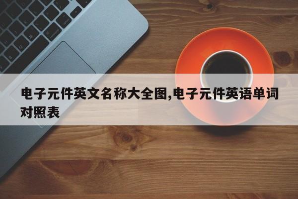 电子元件英文名称大全图,电子元件英语单词对照表