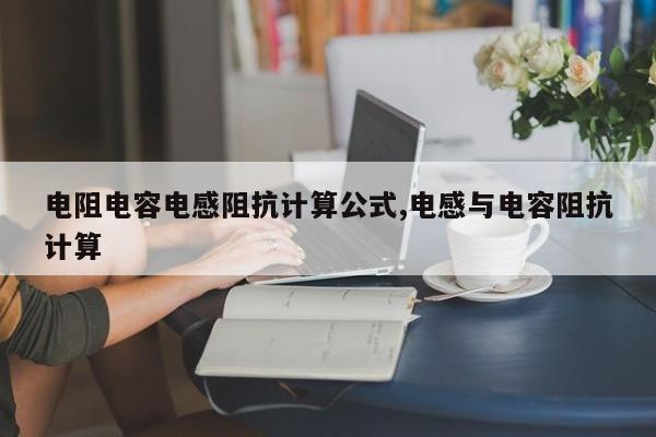 电阻电容电感阻抗计算公式,电感与电容阻抗计算