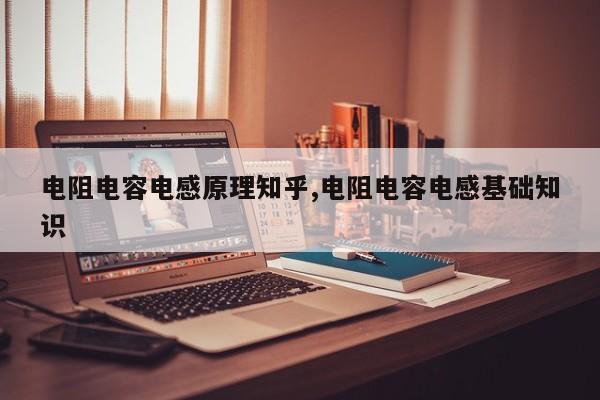 电阻电容电感原理知乎,电阻电容电感基础知识