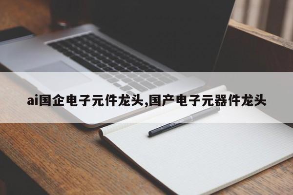 ai国企电子元件龙头,国产电子元器件龙头