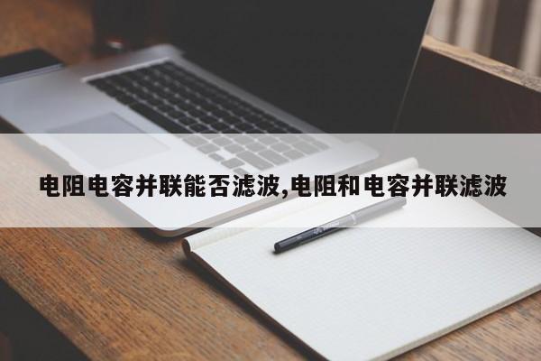 电阻电容并联能否滤波,电阻和电容并联滤波