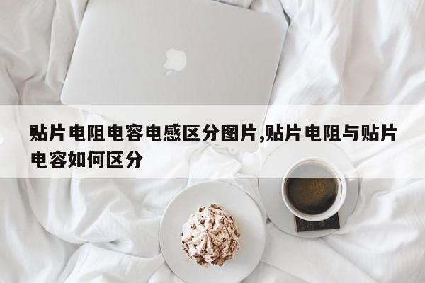 贴片电阻电容电感区分图片,贴片电阻与贴片电容如何区分