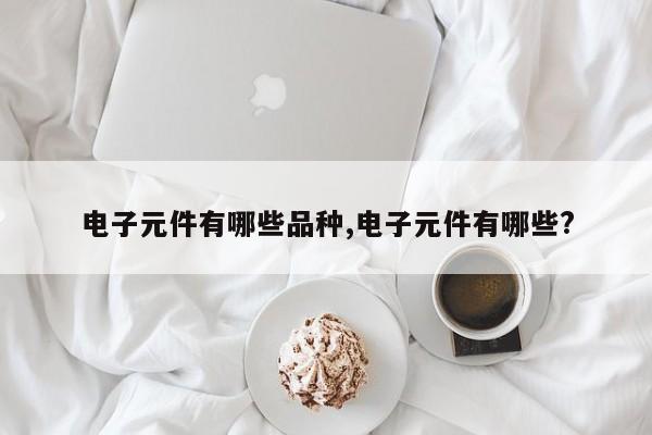 电子元件有哪些品种,电子元件有哪些?