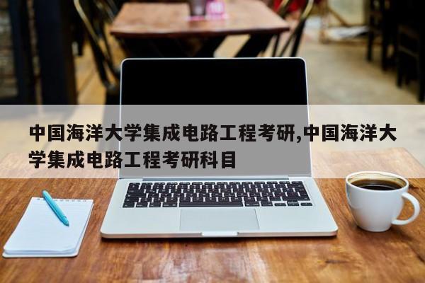 中国海洋大学集成电路工程考研,中国海洋大学集成电路工程考研科目