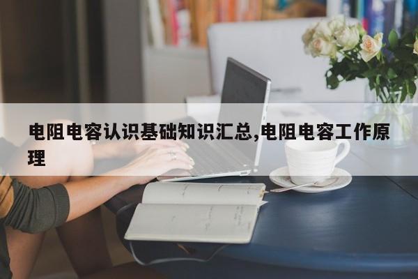电阻电容认识基础知识汇总,电阻电容工作原理