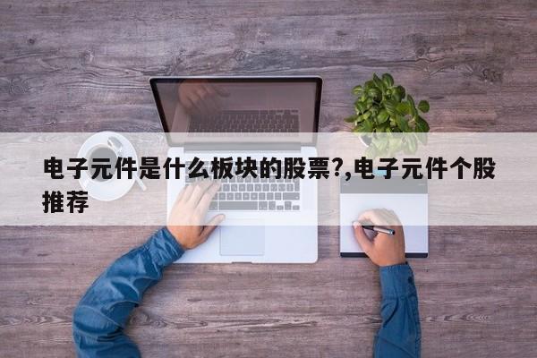 电子元件是什么板块的股票?,电子元件个股推荐
