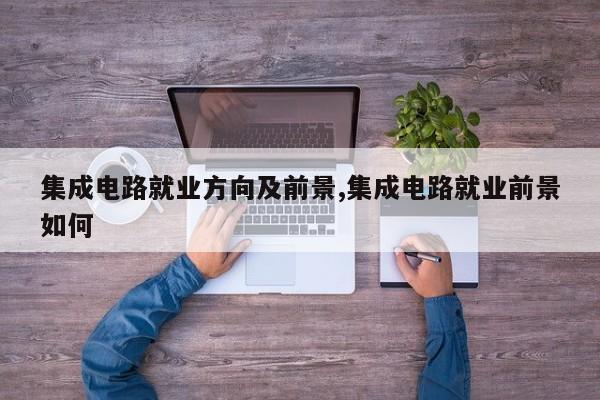 集成电路就业方向及前景,集成电路就业前景如何