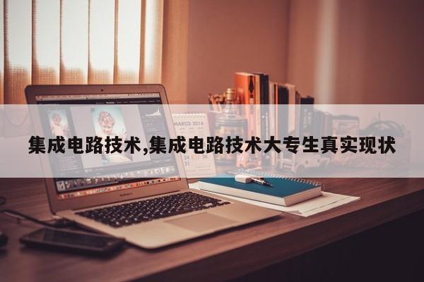 集成电路技术,集成电路技术大专生真实现状