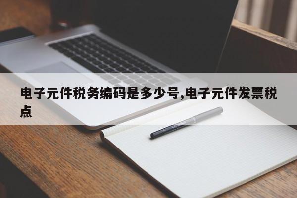电子元件税务编码是多少号,电子元件发票税点