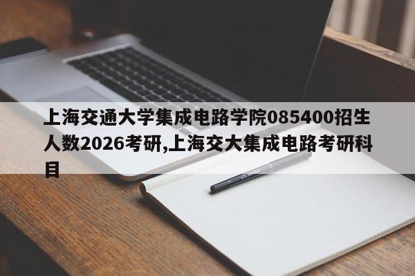 上海交通大学集成电路学院085400招生人数2026考研,上海交大集成电路考研科目