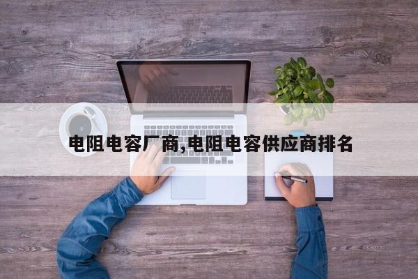 电阻电容厂商,电阻电容供应商排名