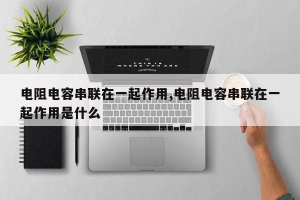 电阻电容串联在一起作用,电阻电容串联在一起作用是什么