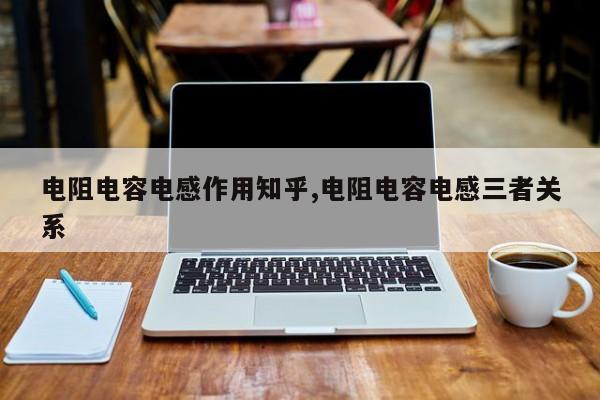 电阻电容电感作用知乎,电阻电容电感三者关系