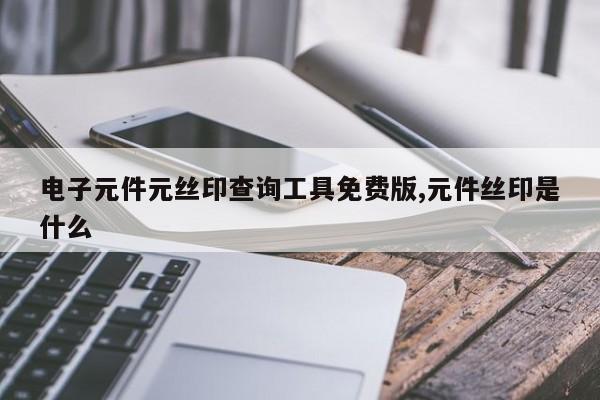 电子元件元丝印查询工具免费版,元件丝印是什么