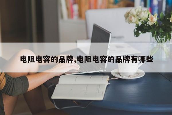 电阻电容的品牌,电阻电容的品牌有哪些
