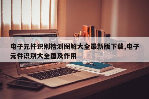 电子元件识别检测图解大全最新版下载,电子元件识别大全图及作用