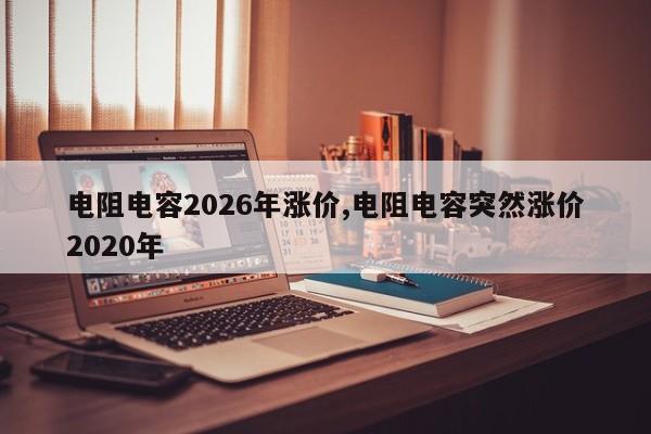 电阻电容2026年涨价,电阻电容突然涨价2020年