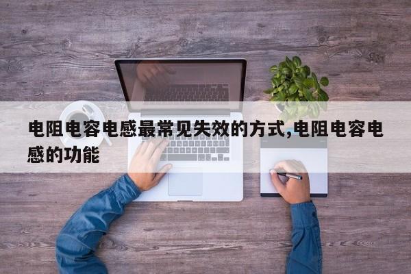 电阻电容电感最常见失效的方式,电阻电容电感的功能