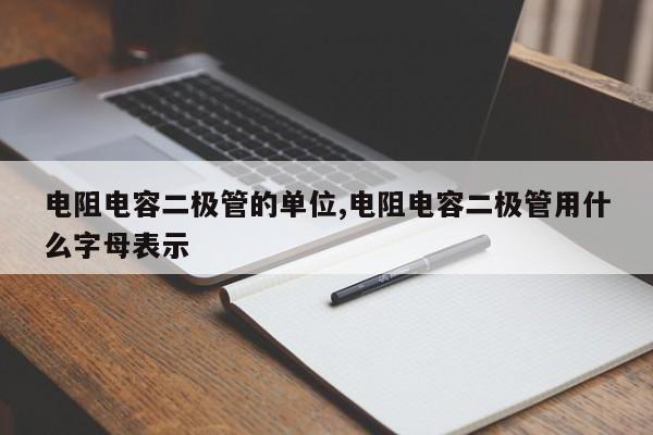 电阻电容二极管的单位,电阻电容二极管用什么字母表示