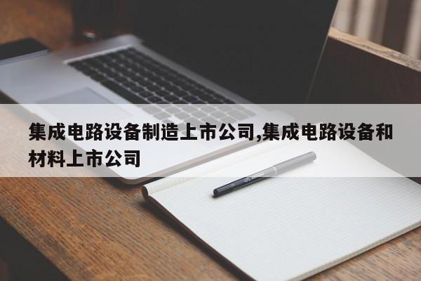 集成电路设备制造上市公司,集成电路设备和材料上市公司