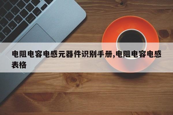 电阻电容电感元器件识别手册,电阻电容电感表格