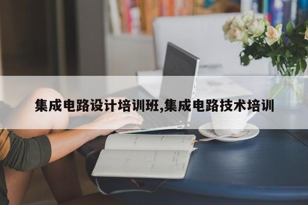 集成电路设计培训班,集成电路技术培训