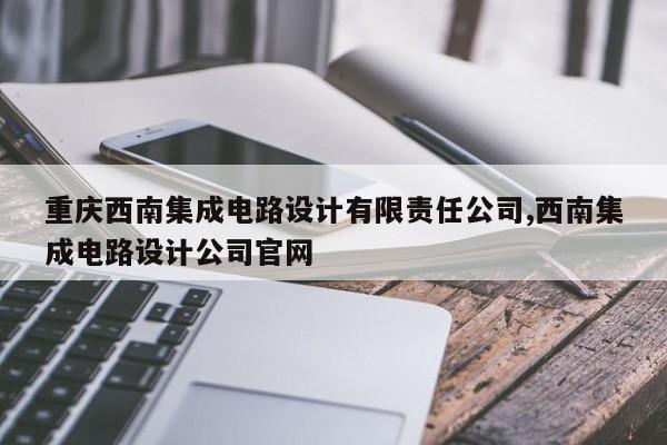 重庆西南集成电路设计有限责任公司,西南集成电路设计公司官网