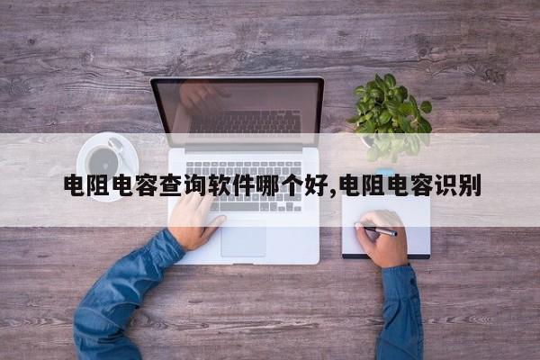 电阻电容查询软件哪个好,电阻电容识别