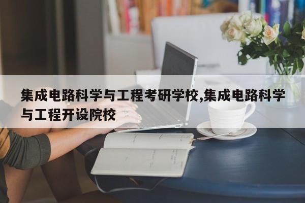 集成电路科学与工程考研学校,集成电路科学与工程开设院校