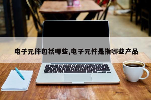 电子元件包括哪些,电子元件是指哪些产品