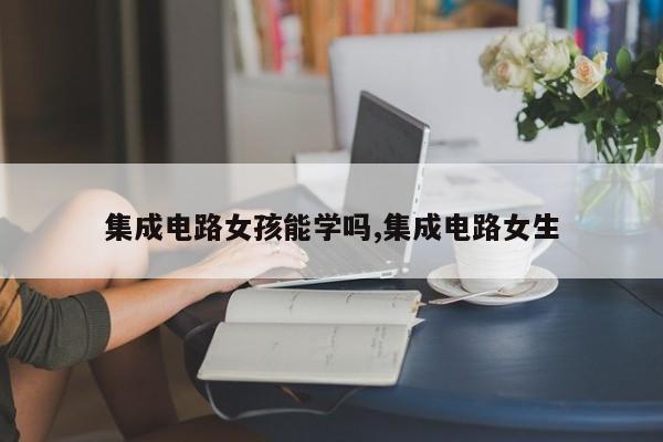 集成电路女孩能学吗,集成电路女生