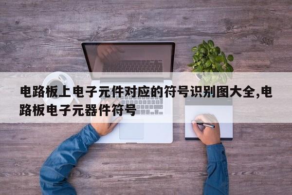 电路板上电子元件对应的符号识别图大全,电路板电子元器件符号
