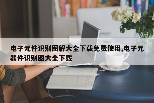 电子元件识别图解大全下载免费使用,电子元器件识别图大全下载